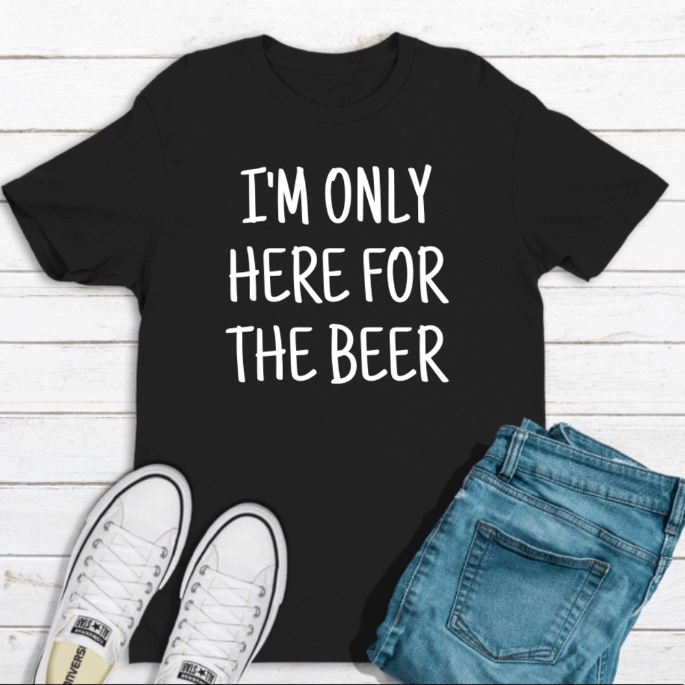 I’m only here for the beer t shirt